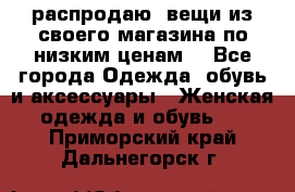 распродаю  вещи из своего магазина по низким ценам  - Все города Одежда, обувь и аксессуары » Женская одежда и обувь   . Приморский край,Дальнегорск г.